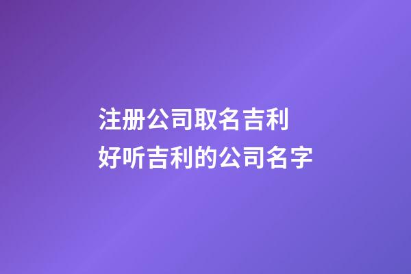 注册公司取名吉利 好听吉利的公司名字-第1张-公司起名-玄机派